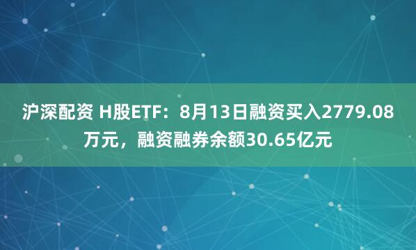 沪深配资 H股ETF：8月13日融资买入2779.08万元，融资融券余额30.65亿元