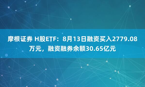 摩根证券 H股ETF：8月13日融资买入2779.08万元，融资融券余额30.65亿元
