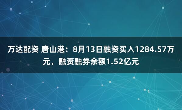 万达配资 唐山港：8月13日融资买入1284.57万元，融资融券余额1.52亿元