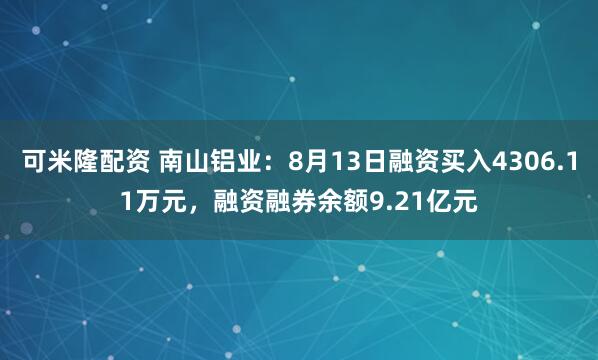 可米隆配资 南山铝业：8月13日融资买入4306.11万元，融资融券余额9.21亿元