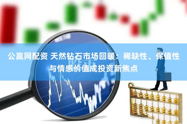 公赢网配资 天然钻石市场回暖：稀缺性、保值性与情感价值成投资新焦点