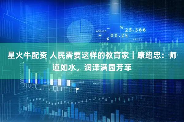 星火牛配资 人民需要这样的教育家｜康绍忠：师道如水，润泽满园芳菲