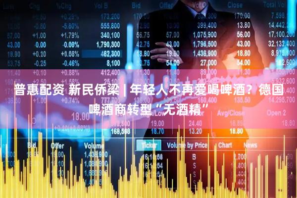 普惠配资 新民侨梁 | 年轻人不再爱喝啤酒？德国啤酒商转型“无酒精”