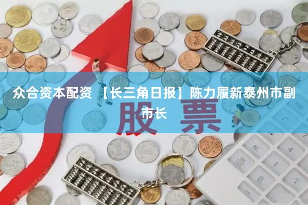 众合资本配资 【长三角日报】陈力履新泰州市副市长