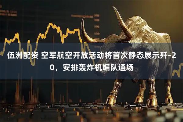 伍洲配资 空军航空开放活动将首次静态展示歼-20，安排轰炸机编队通场