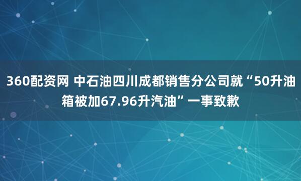 360配资网 中石油四川成都销售分公司就“50升油箱被加67.96升汽油”一事致歉