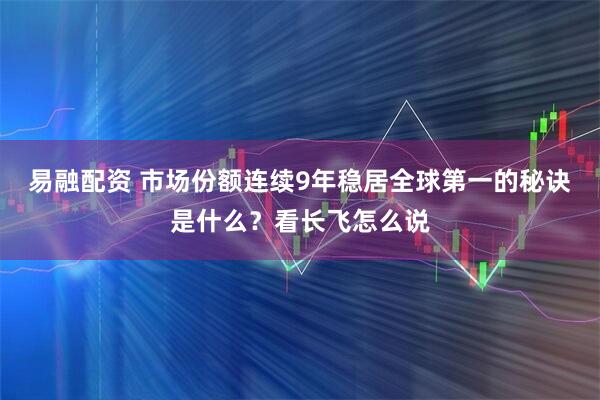 易融配资 市场份额连续9年稳居全球第一的秘诀是什么？看长飞怎么说