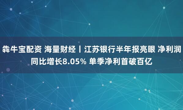 犇牛宝配资 海量财经丨江苏银行半年报亮眼 净利润同比增长8.05% 单季净利首破百亿