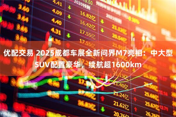 优配交易 2025成都车展全新问界M7亮相：中大型SUV配置豪华，续航超1600km