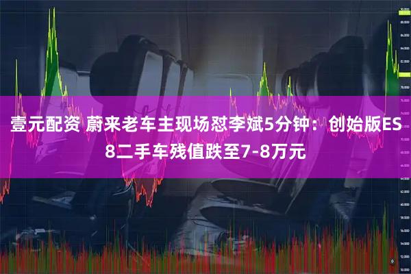 壹元配资 蔚来老车主现场怼李斌5分钟：创始版ES8二手车残值跌至7-8万元