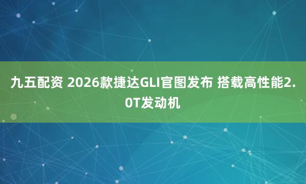 九五配资 2026款捷达GLI官图发布 搭载高性能2.0T发动机