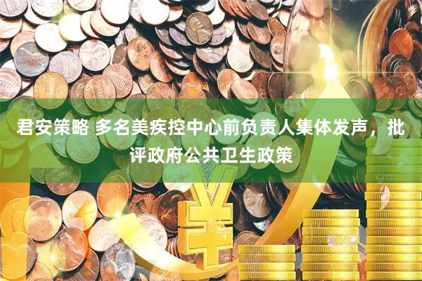 君安策略 多名美疾控中心前负责人集体发声，批评政府公共卫生政策