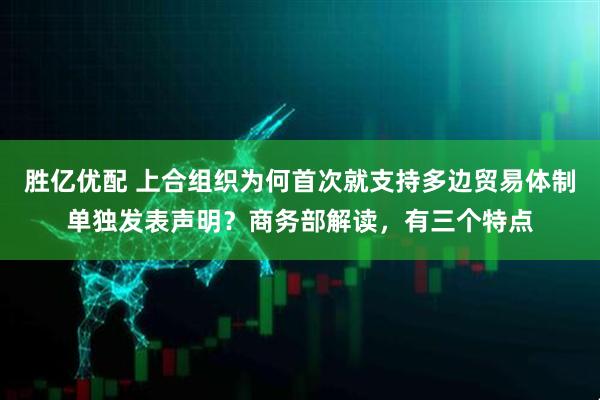 胜亿优配 上合组织为何首次就支持多边贸易体制单独发表声明？商务部解读，有三个特点