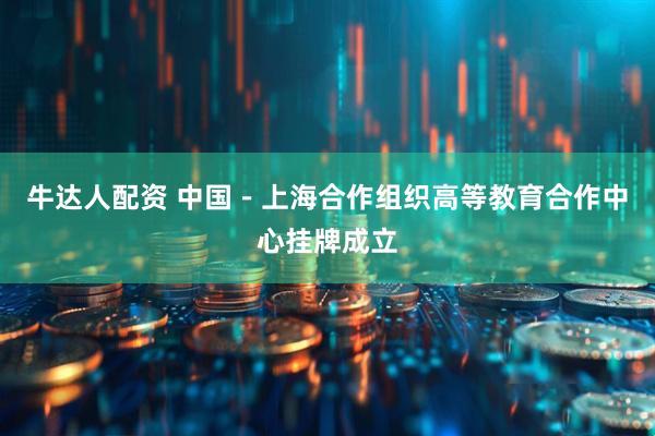 牛达人配资 中国－上海合作组织高等教育合作中心挂牌成立