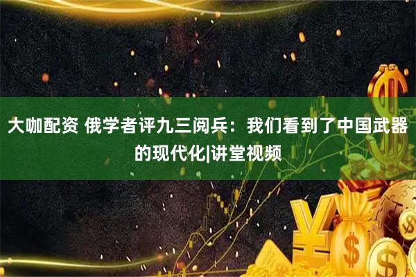 大咖配资 俄学者评九三阅兵：我们看到了中国武器的现代化|讲堂视频