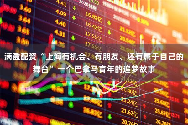 满盈配资 “上海有机会、有朋友、还有属于自己的舞台” 一个巴拿马青年的追梦故事