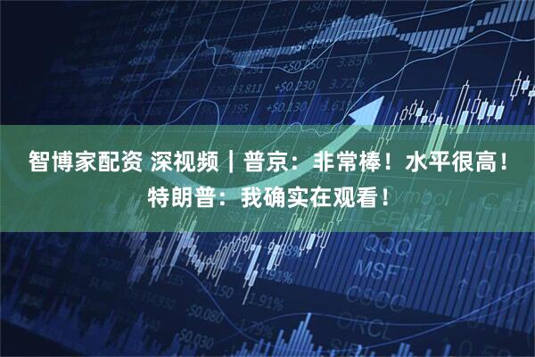 智博家配资 深视频｜普京：非常棒！水平很高！特朗普：我确实在观看！