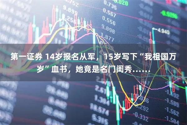 第一证券 14岁报名从军，15岁写下“我祖国万岁”血书，她竟是名门闺秀……