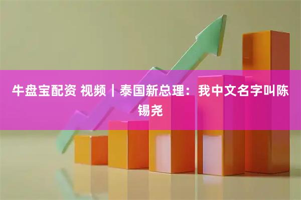 牛盘宝配资 视频｜泰国新总理：我中文名字叫陈锡尧