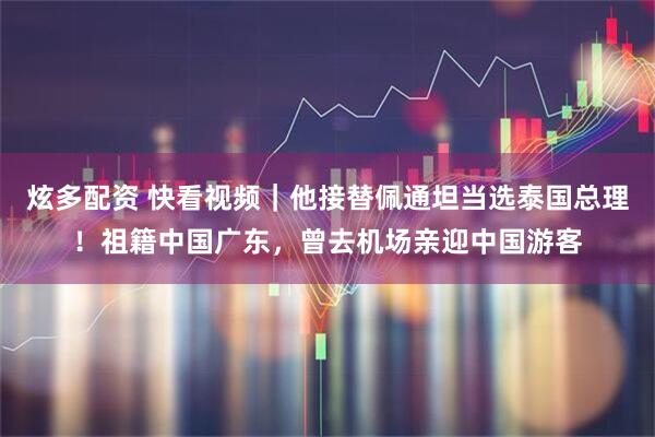 炫多配资 快看视频｜他接替佩通坦当选泰国总理！祖籍中国广东，曾去机场亲迎中国游客