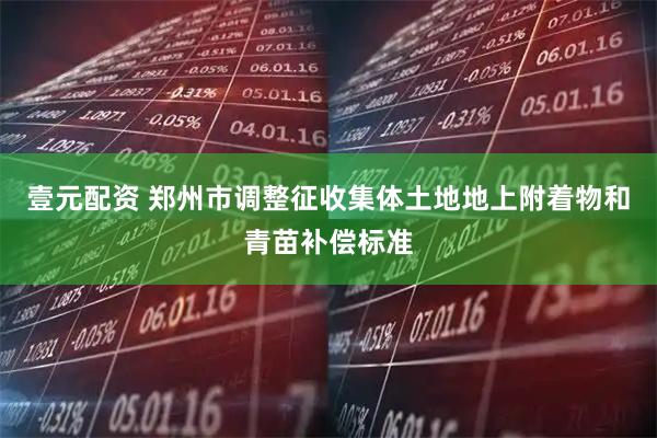壹元配资 郑州市调整征收集体土地地上附着物和青苗补偿标准