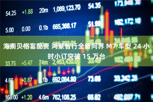海南贝格富配资 鸿蒙智行全新问界 M7 车型 24 小时小订突破 15 万台