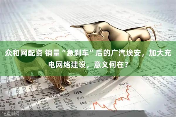 众和网配资 销量“急刹车”后的广汽埃安，加大充电网络建设，意义何在？