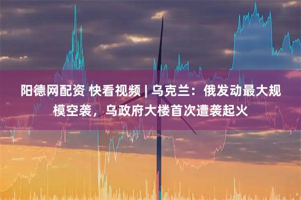阳德网配资 快看视频 | 乌克兰：俄发动最大规模空袭，乌政府大楼首次遭袭起火