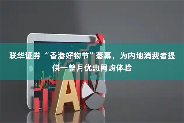 联华证券 “香港好物节”落幕，为内地消费者提供一整月优惠网购体验