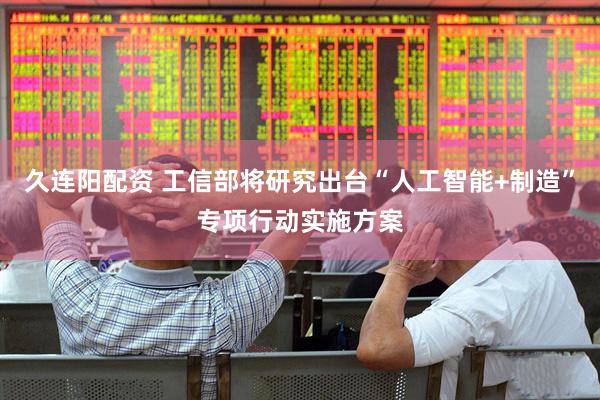 久连阳配资 工信部将研究出台“人工智能+制造”专项行动实施方案