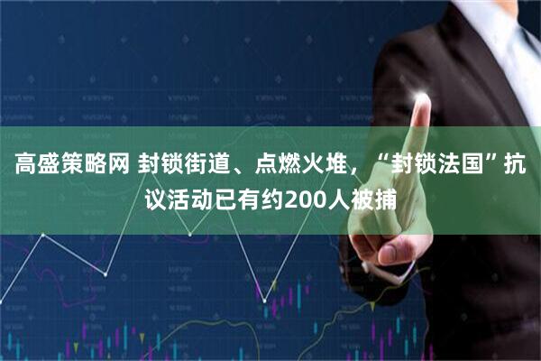 高盛策略网 封锁街道、点燃火堆，“封锁法国”抗议活动已有约200人被捕