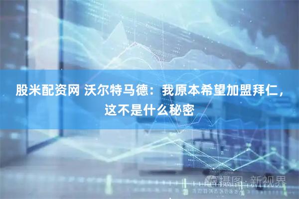 股米配资网 沃尔特马德：我原本希望加盟拜仁，这不是什么秘密