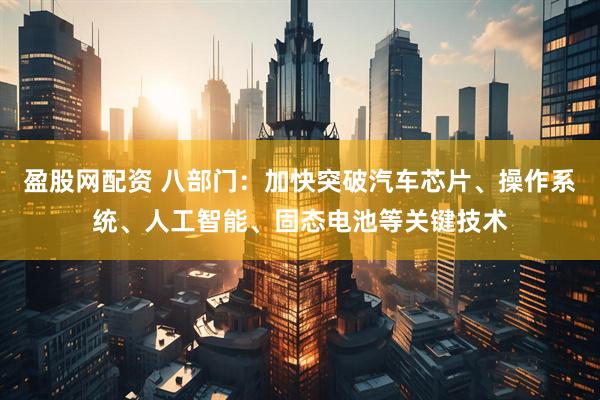 盈股网配资 八部门：加快突破汽车芯片、操作系统、人工智能、固态电池等关键技术