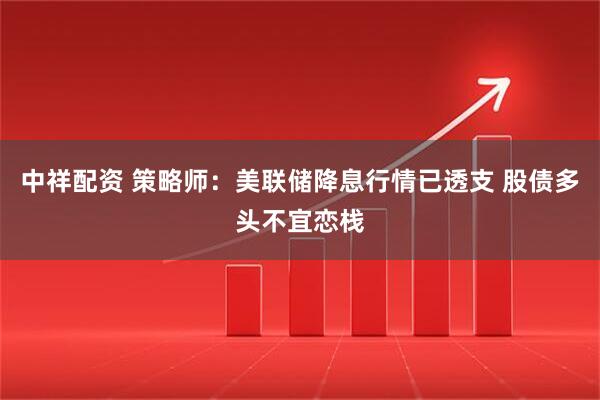 中祥配资 策略师：美联储降息行情已透支 股债多头不宜恋栈