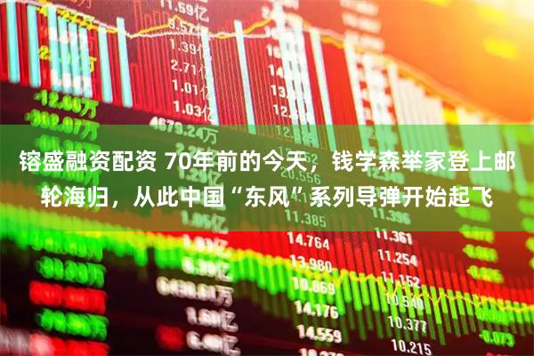 镕盛融资配资 70年前的今天，钱学森举家登上邮轮海归，从此中国“东风”系列导弹开始起飞