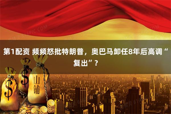 第1配资 频频怒批特朗普，奥巴马卸任8年后高调“复出”？