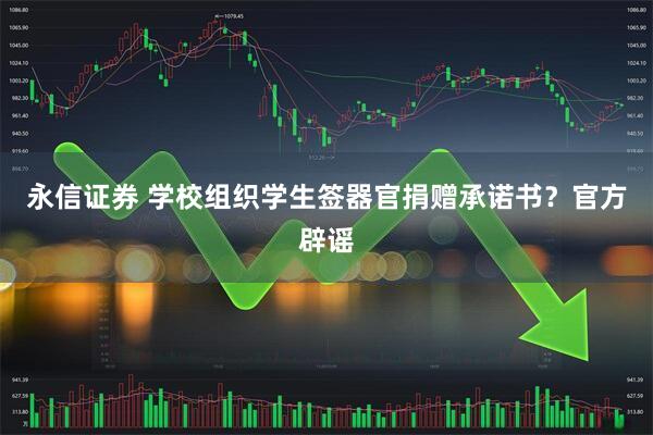 永信证券 学校组织学生签器官捐赠承诺书？官方辟谣