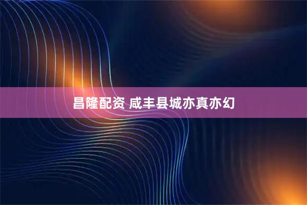 昌隆配资 咸丰县城亦真亦幻