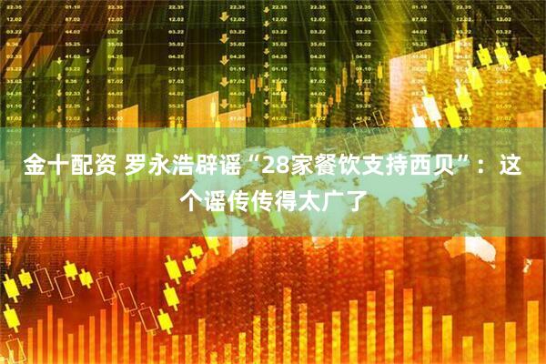 金十配资 罗永浩辟谣“28家餐饮支持西贝”：这个谣传传得太广了