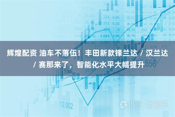 辉煌配资 油车不落伍！丰田新款锋兰达 / 汉兰达 / 赛那来了，智能化水平大幅提升
