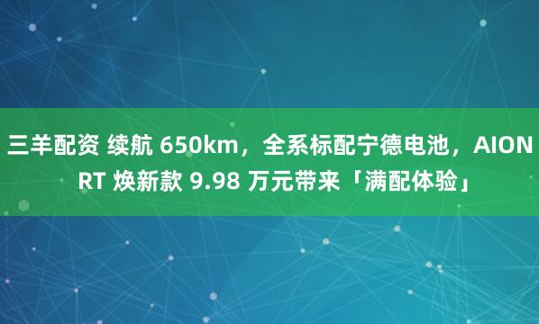 三羊配资 续航 650km，全系标配宁德电池，AION RT 焕新款 9.98 万元带来「满配体验」