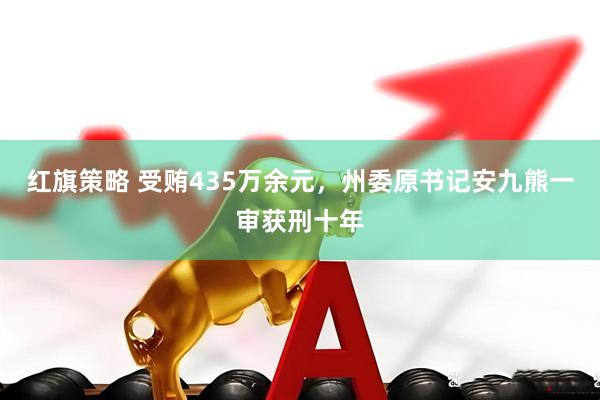 红旗策略 受贿435万余元，州委原书记安九熊一审获刑十年
