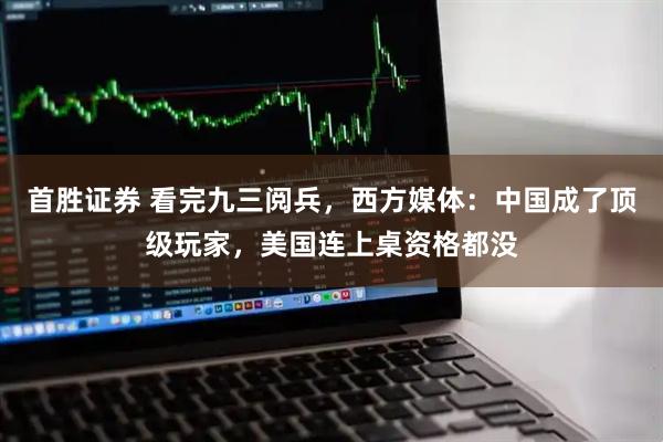 首胜证券 看完九三阅兵，西方媒体：中国成了顶级玩家，美国连上桌资格都没