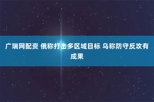 广瑞网配资 俄称打击多区域目标 乌称防守反攻有成果