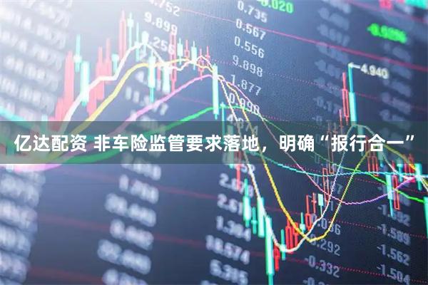 亿达配资 非车险监管要求落地，明确“报行合一”