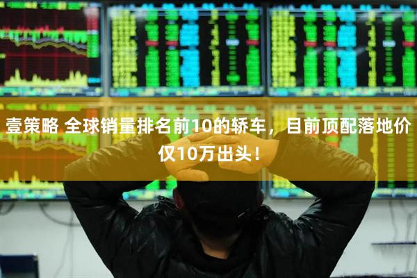 壹策略 全球销量排名前10的轿车，目前顶配落地价仅10万出头！