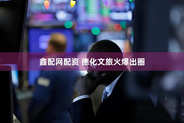 鑫配网配资 德化文旅火爆出圈
