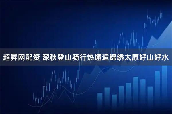 超昇网配资 深秋登山骑行热邂逅锦绣太原好山好水