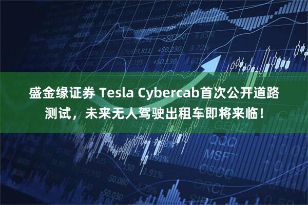 盛金缘证券 Tesla Cybercab首次公开道路测试，未来无人驾驶出租车即将来临！