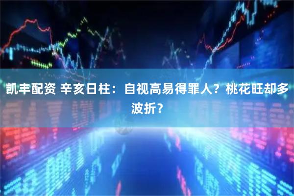 凯丰配资 辛亥日柱：自视高易得罪人？桃花旺却多波折？